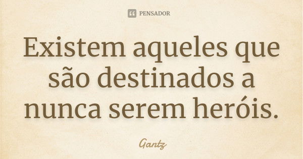 Existem aqueles que são destinados a nunca serem heróis.... Frase de Gantz.