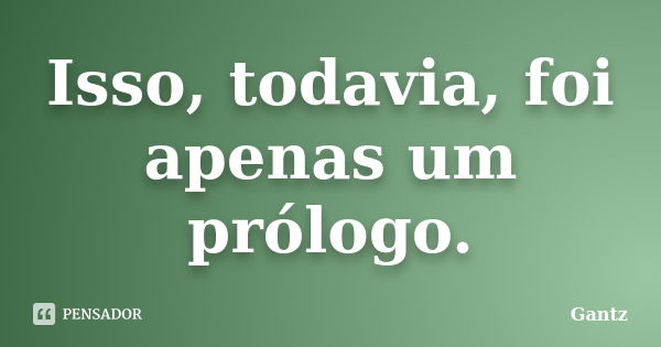 Isso, todavia, foi apenas um prólogo.... Frase de Gantz.