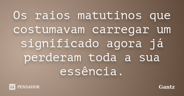 Os raios matutinos que costumavam carregar um significado agora já perderam toda a sua essência.... Frase de Gantz.