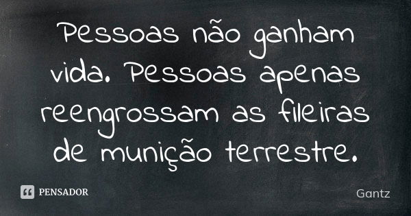 Pessoas não ganham vida. Pessoas apenas reengrossam as fileiras de munição terrestre.... Frase de Gantz.