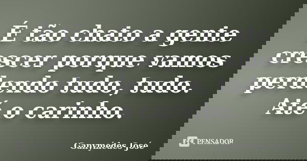 É tão chato a gente crescer porque vamos perdendo tudo, tudo. Até o carinho.... Frase de Ganymédes José.
