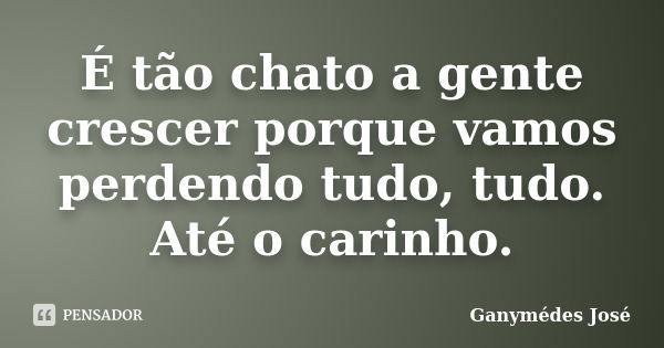 É tão chato a gente crescer porque vamos perdendo tudo, tudo. Até o carinho.... Frase de Ganymédes José.