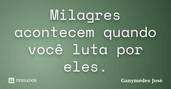 Milagres acontecem quando você luta por eles.... Frase de Ganymédes José.