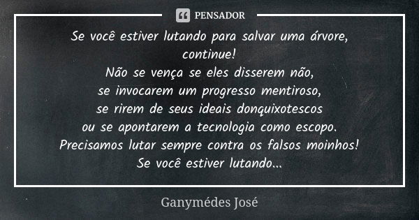 Se você estiver lutando para salvar uma árvore, continue! Não se vença se eles disserem não, se invocarem um progresso mentiroso, se rirem de seus ideais donqui... Frase de Ganymédes José.