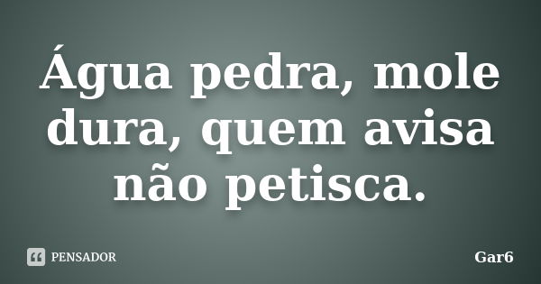 Água pedra, mole dura, quem avisa não petisca.... Frase de Gar6.