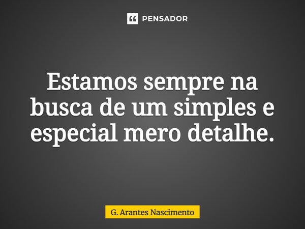 ⁠Estamos sempre na busca de um simples e especial mero detalhe.... Frase de G. Arantes Nascimento.