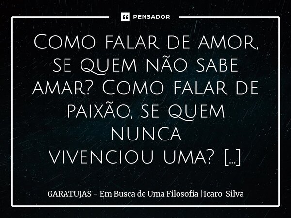 Como falar de amor, se quem não sabe amar? Como falar de paixão, se quem nunca vivenciou uma? Como falar de uma coisa se não tem noção nenhuma? ⁠... Frase de GARATUJAS - Em Busca de Uma Filosofia Icaro Silva.
