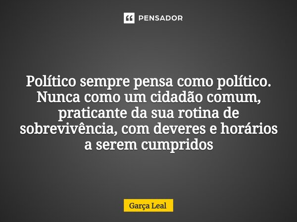 ⁠Político sempre pensa como político. Nunca como um cidadão comum, praticante da sua rotina de sobrevivência, com deveres e horários a serem cumpridos... Frase de Garça Leal.