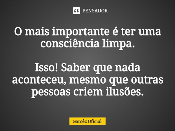 ⁠O mais importante é ter uma consciência limpa. Isso! Saber que nada aconteceu, mesmo que outras pessoas criem ilusões.... Frase de Garcêz Oficial.