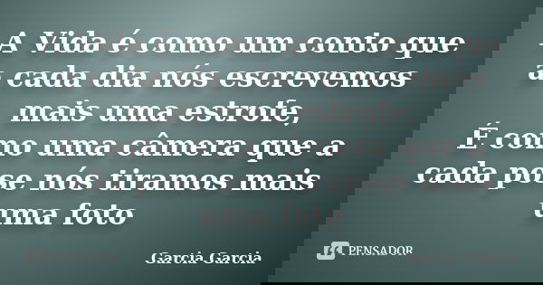 A Vida é como um conto que a cada dia nós escrevemos mais uma estrofe, É como uma câmera que a cada pose nós tiramos mais uma foto... Frase de Garcia Garcia.