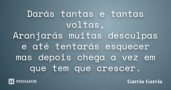 Darás tantas e tantas voltas, Aranjarás muitas desculpas e até tentarás esquecer mas depois chega a vez em que tem que crescer.... Frase de Garcia Garcia.