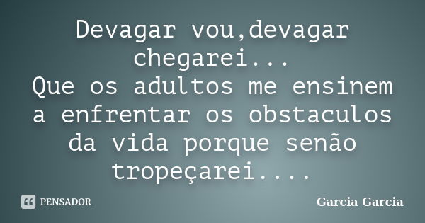 Devagar vou,devagar chegarei... Que os adultos me ensinem a enfrentar os obstaculos da vida porque senão tropeçarei....... Frase de Garcia Garcia.