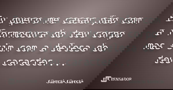 Eu quero me casar,não com a formosura do teu corpo mas sim com a belesa do teu caracter...... Frase de Garcia Garcia.