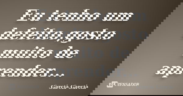 Eu tenho um defeito,gosto muito de aprender...... Frase de Garcia Garcia.