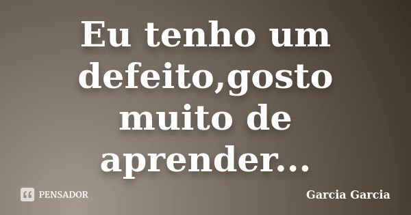 Eu tenho um defeito,gosto muito de aprender...... Frase de Garcia Garcia.