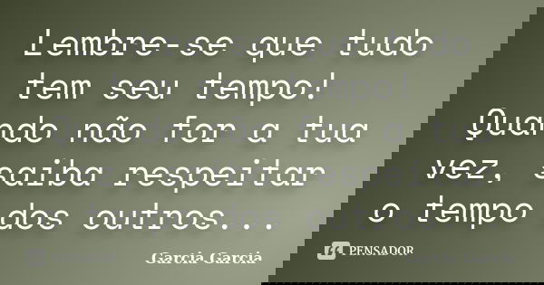 Lembre-se que tudo tem seu tempo! Quando não for a tua vez, saiba respeitar o tempo dos outros...... Frase de Garcia Garcia.