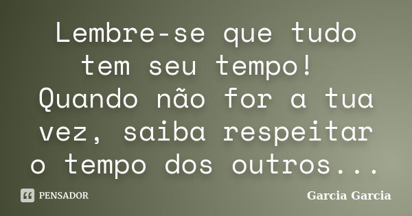 Lembre-se que tudo tem seu tempo! Quando não for a tua vez, saiba respeitar o tempo dos outros...... Frase de Garcia Garcia.