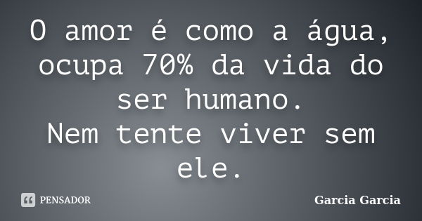 O amor é como a água, ocupa 70% da vida do ser humano. Nem tente viver sem ele.... Frase de Garcia Garcia.