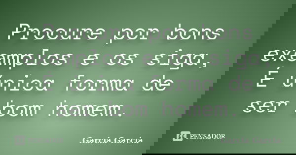 Procure por bons exemplos e os siga, É única forma de ser bom homem.... Frase de Garcia Garcia.