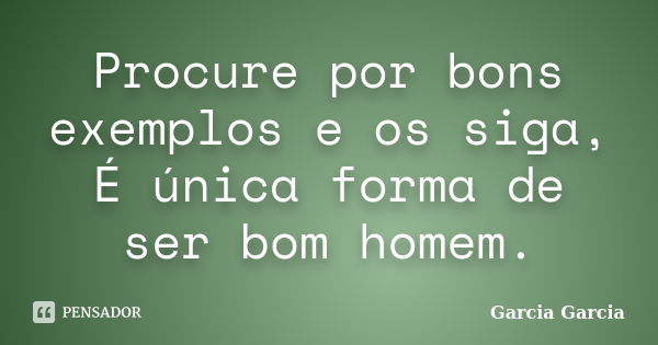 Procure por bons exemplos e os siga, É única forma de ser bom homem.... Frase de Garcia Garcia.