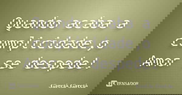 Quando acaba a cumplicidade,o Amor se despede!... Frase de Garcia Garcia.