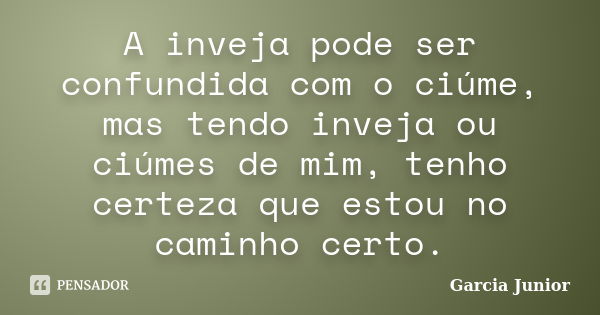 A inveja pode ser confundida com o ciúme, mas tendo inveja ou ciúmes de mim, tenho certeza que estou no caminho certo.... Frase de Garcia Junior.