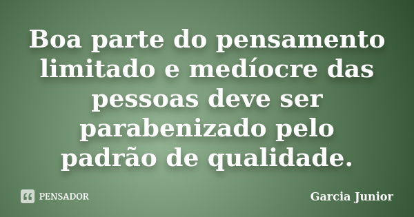 Boa parte do pensamento limitado e medíocre das pessoas deve ser parabenizado pelo padrão de qualidade.... Frase de Garcia Junior.