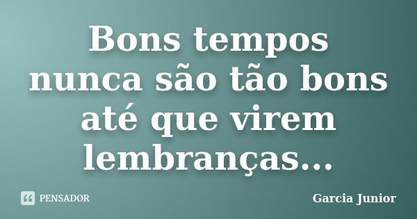 Bons tempos nunca são tão bons até que virem lembranças...... Frase de Garcia Junior.