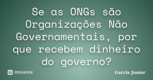 Se as ONGs são Organizações Não Governamentais, por que recebem dinheiro do governo?... Frase de Garcia Junior.