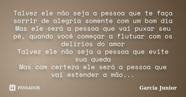 Talvez ele não seja a pessoa que te faça sorrir de alegria somente com um bom dia Mas ele será a pessoa que vai puxar seu pé, quando você começar a flutuar com ... Frase de Garcia Junior.