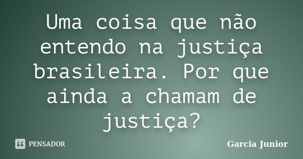 Uma coisa que não entendo na justiça brasileira. Por que ainda a chamam de justiça?... Frase de Garcia Junior.