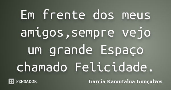 Em frente dos meus amigos,sempre vejo um grande Espaço chamado Felicidade.... Frase de Garcia Kamutalua Gonçalves.