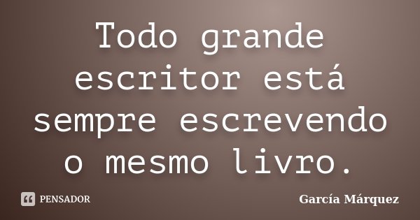 Todo grande escritor está sempre escrevendo o mesmo livro.... Frase de García Márquez.