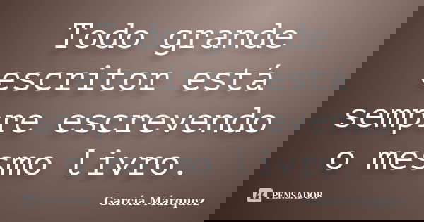 Todo grande escritor está sempre escrevendo o mesmo livro.... Frase de García Márquez.