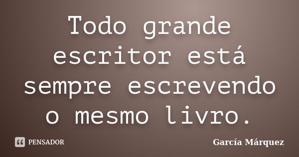 Todo grande escritor está sempre escrevendo o mesmo livro.... Frase de García Márquez.