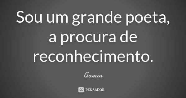 Sou um grande poeta, a procura de reconhecimento.... Frase de Garcia.