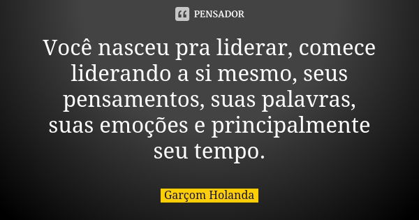 Você nasceu pra liderar, comece liderando a si mesmo, seus pensamentos, suas palavras, suas emoções e principalmente seu tempo.... Frase de Garçom Holanda.