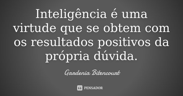 Inteligência é uma virtude que se obtem com os resultados positivos da própria dúvida.... Frase de Gardenia Bitencourt.