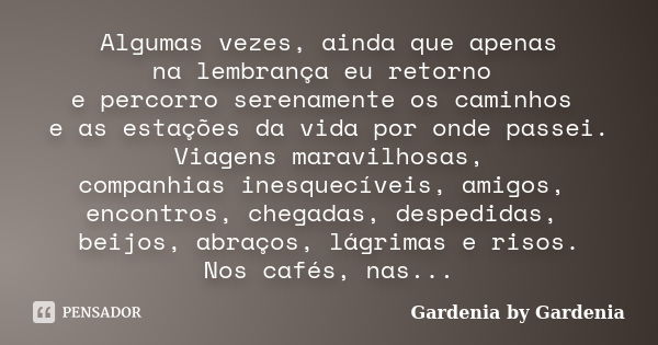 Algumas vezes, ainda que apenas na lembrança eu retorno e percorro serenamente os caminhos e as estações da vida por onde passei. Viagens maravilhosas, companhi... Frase de Gardenia by Gardenia.