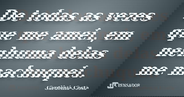 De todas as vezes que me amei, em nenhuma delas me machuquei.... Frase de Gardênia Costa.