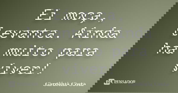 Ei moça, levanta. Ainda há muito para viver!... Frase de Gardênia Costa.