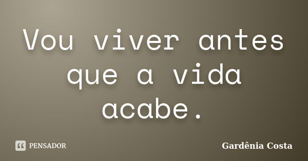 Vou viver antes que a vida acabe.... Frase de Gardênia Costa.