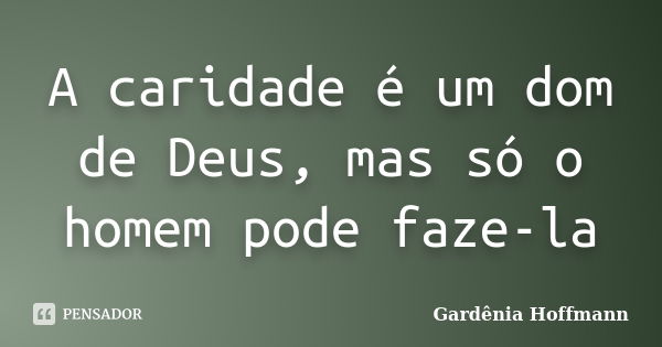 A caridade é um dom de Deus, mas só o homem pode faze-la... Frase de Gardênia Hoffmann.