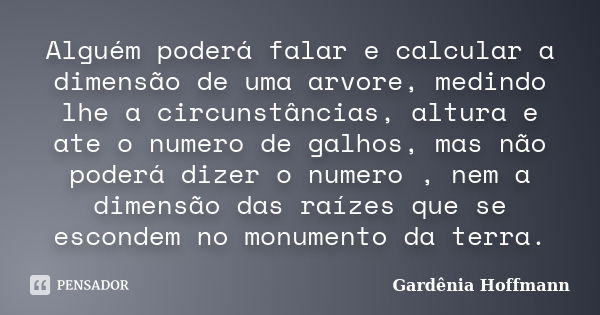 Alguém poderá falar e calcular a dimensão de uma arvore, medindo lhe a circunstâncias, altura e ate o numero de galhos, mas não poderá dizer o numero , nem a di... Frase de Gardenia Hoffmann.