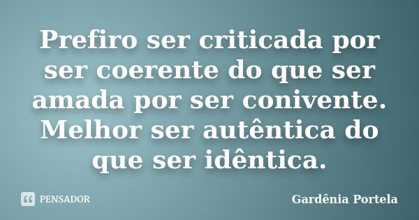 Prefiro ser criticada por ser coerente do que ser amada por ser conivente. Melhor ser autêntica do que ser idêntica.... Frase de Gardênia Portela.