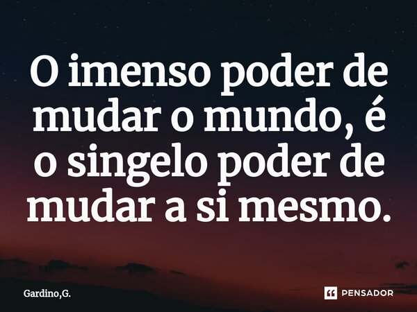 ⁠O imenso poder de mudar o mundo, é o singelo poder de mudar a si mesmo.... Frase de Gardino,G..