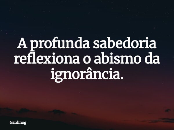 ⁠A profunda sabedoria reflexiona o abismo da ignorância.... Frase de gardinog.