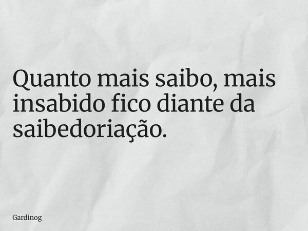 Quanto mais saibo, mais insabido fico diante da saibedoriação.... Frase de gardinog.