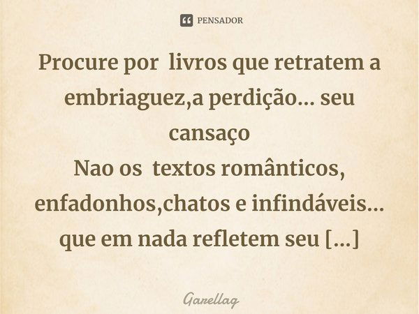 ⁠Procure por livros que retratem a embriaguez,a perdição... seu cansaço
Nao os textos românticos, enfadonhos,chatos e infindáveis... que em nada refletem seu in... Frase de Garellag.