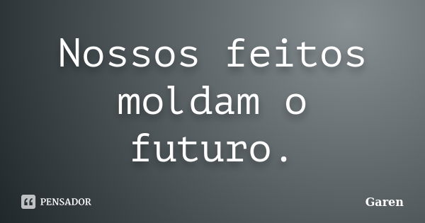 Nossos feitos moldam o futuro.... Frase de Garen.